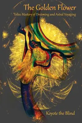 Floarea de aur: Maeștrii tolteci ai visării și ai călătoriei astrale - The Golden Flower: Toltec Mastery of Dreaming and Astral Voyaging