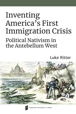 Inventarea primei crize a imigrației din America: Nativismul politic în vestul antebelic - Inventing America's First Immigration Crisis: Political Nativism in the Antebellum West