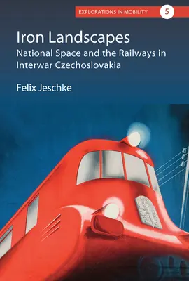 Iron Landscapes: Spațiul național și căile ferate în Cehoslovacia interbelică - Iron Landscapes: National Space and the Railways in Interwar Czechoslovakia