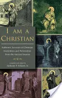 Sunt un creștin: Relatări autentice ale martiriului și persecuției creștine din surse antice - I Am a Christian: Authentic Accounts of Christian Martyrdom and Persecution from the Ancient Sources
