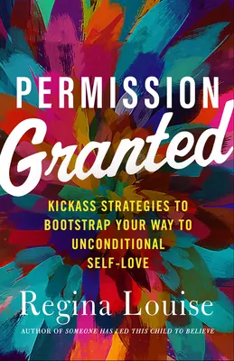 Permisiune acordată: Kick-Ass Strategies to Bootstrap Your Way to Unconditional Self-Love - Permission Granted: Kick-Ass Strategies to Bootstrap Your Way to Unconditional Self-Love