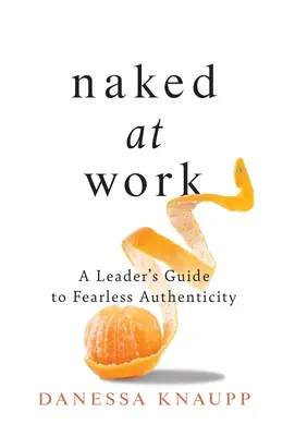 În pielea goală la locul de muncă: Ghidul unui lider pentru o autenticitate fără teamă - Naked at Work: A Leader's Guide to Fearless Authenticity