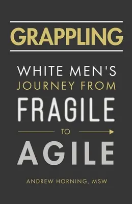 Grappling: Călătoria bărbaților albi de la fragilitate la agilitate - Grappling: White Men's Journey from Fragile to Agile