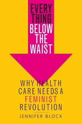 Everything Below the Waist: De ce îngrijirea sănătății are nevoie de o revoluție feministă - Everything Below the Waist: Why Health Care Needs a Feminist Revolution