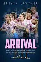 Sosire: Cum și-au luat locul pe scena mondială femeile din Scoția și au inspirat o generație - Arrival: How Scotland's Women Took Their Place on the World Stage and Inspired a Generation