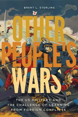 Războaiele altor oameni: Armata americană și provocarea de a învăța din conflictele străine - Other People's Wars: The Us Military and the Challenge of Learning from Foreign Conflicts