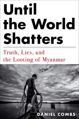 Until the World Shatters: Adevăr, minciuni și jefuirea Myanmarului (Truth, Lies, and the Looting of Myanmar) - Until the World Shatters: Truth, Lies, and the Looting of Myanmar