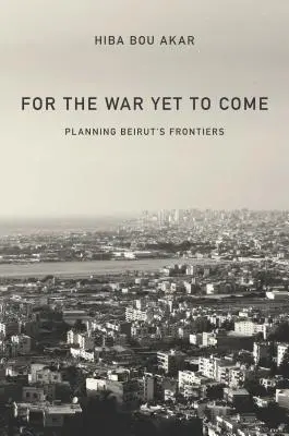For the War Yet to Come: Planificarea frontierelor Beirutului - For the War Yet to Come: Planning Beirut's Frontiers