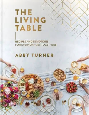 The Living Table: Rețete și devoțiuni pentru întâlnirile de zi cu zi (Recipes and Devotions for Everyday Get-Togethers) - The Living Table: Recipes and Devotions for Everyday Get-Togethers