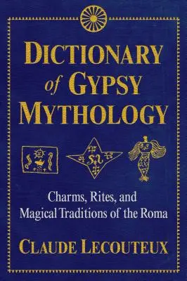 Dicționar de mitologie țigănească: Farmece, ritualuri și tradiții magice ale romilor - Dictionary of Gypsy Mythology: Charms, Rites, and Magical Traditions of the Roma