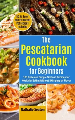 Cartea de bucate Pescatarian pentru începători: 100 de rețete simple și delicioase cu fructe de mare pentru o alimentație mai sănătoasă, fără a se zgârci la gust (50 Air Fryer și 20 Inst - The Pescatarian Cookbook for Beginners: 100 Delicious Simple Seafood Recipes for Healthier Eating Without Skimping on Flavor (50 Air Fryer and 20 Inst