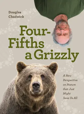 Four Fifths a Grizzly: O nouă perspectivă asupra naturii care ar putea să ne salveze pe toți - Four Fifths a Grizzly: A New Perspective on Nature That Just Might Save Us All