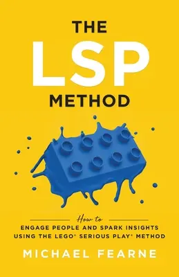 Metoda LSP: Metoda LEGO(R) Serious Play(R): Cum să implicați oamenii și să obțineți informații - The LSP Method: How to Engage People and Spark Insights Using the LEGO(R) Serious Play(R) Method