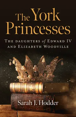 Prințesele York: Fiicele lui Edward al IV-lea și Elizabeth Woodville - The York Princesses: The Daughters of Edward IV and Elizabeth Woodville