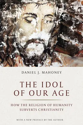 Idolul epocii noastre: Cum religia umanității subvertește creștinismul - The Idol of Our Age: How the Religion of Humanity Subverts Christianity
