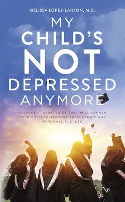 Copilul meu nu mai este deprimat: Strategii de tratament care îl vor lansa pe studentul dumneavoastră spre succesul academic și personal - My Child's Not Depressed Anymore: Treatment Strategies That Will Launch Your College Student to Academic and Personal Success
