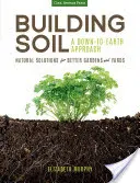 Construirea solului: o abordare cu picioarele pe pământ: Soluții naturale pentru grădini și curți mai bune - Building Soil: A Down-To-Earth Approach: Natural Solutions for Better Gardens & Yards