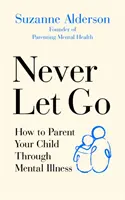 Niciodată să nu renunți: Cum să-ți educi copilul prin boli mintale - Never Let Go: How to Parent Your Child Through Mental Illness
