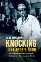 Knocking on Labor's Door: Organizarea sindicală în anii 1970 și rădăcinile unei noi diviziuni economice (Union Organizing in the 1970s and the Roots of a New Economic Divide) - Knocking on Labor's Door: Union Organizing in the 1970s and the Roots of a New Economic Divide