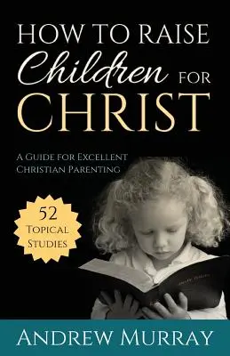 Cum să crești copii pentru Hristos: Un ghid pentru o educație creștină excelentă - How to Raise Children for Christ: A Guide for Excellent Christian Parenting