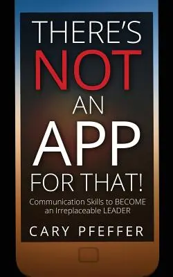 Nu există o aplicație pentru asta: Abilități de comunicare pentru a deveni un lider de neînlocuit - There's Not an App for That: Communication Skills to Become an Irreplaceable Leader