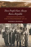 Acești oameni au fost întotdeauna o republică: Electoratele indigene în zonele de frontieră dintre SUA și Mexic, 1598-1912 - These People Have Always Been a Republic: Indigenous Electorates in the U.S.-Mexico Borderlands, 1598-1912