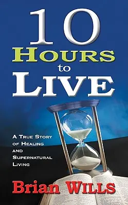 10 ore pentru a trăi: O poveste adevărată despre vindecare și viață supranaturală - 10 Hours to Live: A True Story of Healing and Supernatural Living