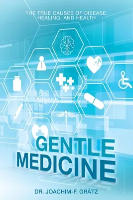 Medicina blândă: Adevăratele cauze ale bolilor, vindecării și sănătății - Gentle Medicine: The True Causes of Disease, Healing, and Health