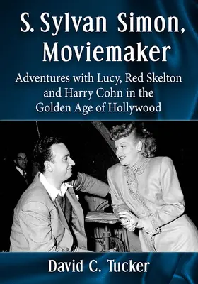 S. Sylvan Simon, Moviemaker: Aventuri cu Lucy, Red Skelton și Harry Cohn în Epoca de Aur a Hollywood-ului - S. Sylvan Simon, Moviemaker: Adventures with Lucy, Red Skelton and Harry Cohn in the Golden Age of Hollywood