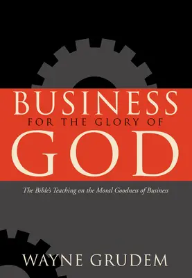 Afaceri pentru gloria lui Dumnezeu: Învățătura Bibliei despre bunătatea morală a afacerilor - Business for the Glory of God: The Bible's Teaching on the Moral Goodness of Business
