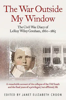 Războiul din fața ferestrei mele: The Civil War Diary of Leroy Wiley Gresham, 1860-1865 - The War Outside My Window: The Civil War Diary of Leroy Wiley Gresham, 1860-1865