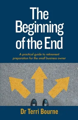 The Beginning of The End: Un ghid practic de pregătire pentru pensionare pentru proprietarii de întreprinderi mici - The Beginning of The End: A practical guide to retirement preparation for the small business owner
