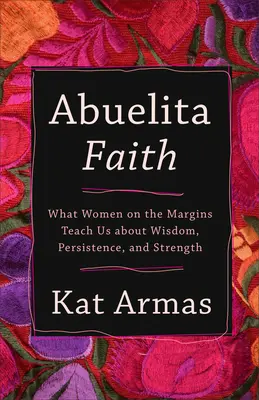 Abuelita Faith: Ce ne învață femeile de la margine despre înțelepciune, perseverență și putere - Abuelita Faith: What Women on the Margins Teach Us about Wisdom, Persistence, and Strength