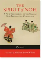 Spiritul Noh: O nouă traducere a tratatului clasic Noh Fushikaden - The Spirit of Noh: A New Translation of the Classic Noh Treatise the Fushikaden