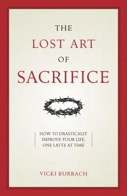 The Lost Art of Sacrifice (Arta pierdută a sacrificiului): Cum să-ți duci crucea cu grație - The Lost Art of Sacrifice: How to Carry Your Cross with Grace