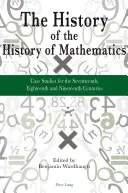 Istoria istoriei matematicii: Studii de caz pentru secolele al XVII-lea, al XVIII-lea și al XIX-lea - The History of the History of Mathematics: Case Studies for the Seventeenth, Eighteenth and Nineteenth Centuries