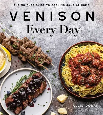 Carne de vânat în fiecare zi: Ghidul fără complicații pentru gătitul vânatului la domiciliu - Venison Every Day: The No-Fuss Guide to Cooking Game at Home