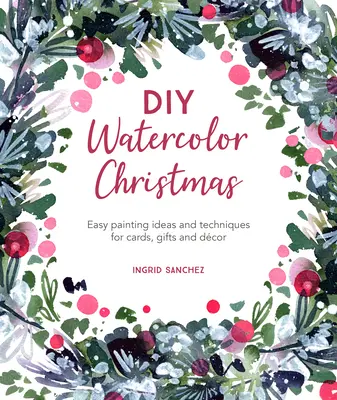 Crăciun în acuarelă DIY: Idei și tehnici simple de pictură pentru felicitări, cadouri și decorațiuni - DIY Watercolor Christmas: Easy Painting Ideas and Techniques for Cards, Gifts and Dcor