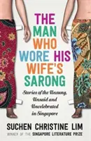 The Man Who Wore His Wife's Sarong: Stories of the Unsung, Unsaid and Uncelebrated in Singapore