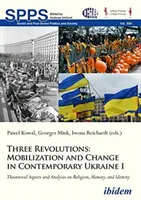 Trei revoluții: Mobilizare și schimbare în Ucraina contemporană I: Aspecte teoretice și analize privind religia, memoria și identitatea - Three Revolutions: Mobilization and Change in Contemporary Ukraine I: Theoretical Aspects and Analyses on Religion, Memory, and Identity