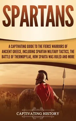 Spartani: Un ghid captivant al războinicilor feroce din Grecia Antică, inclusiv tactici militare spartane, bătălia de la Thermo - Spartans: A Captivating Guide to the Fierce Warriors of Ancient Greece, Including Spartan Military Tactics, the Battle of Thermo