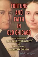 Fortuna și credința în vechiul Chicago: O dublă biografie a primarului Augustus Garrett și a fondatoarei seminarului Eliza Clark Garrett - Fortune and Faith in Old Chicago: A Dual Biography of Mayor Augustus Garrett and Seminary Founder Eliza Clark Garrett