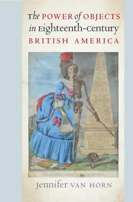 Puterea obiectelor în America britanică a secolului al XVIII-lea (The Power of Objects in Eighteenth-Century British America) - The Power of Objects in Eighteenth-Century British America