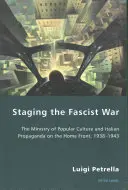 Punerea în scenă a războiului fascist: Ministerul Culturii Populare și Propaganda italiană pe frontul intern, 1938-1943 - Staging the Fascist War: The Ministry of Popular Culture and Italian Propaganda on the Home Front, 1938-1943