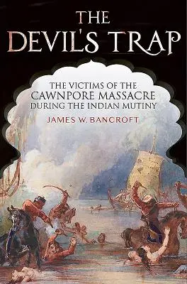 Capcana diavolului: Victimele masacrului de la Cawnpore din timpul revoltei din India (The Devil's Trap: The Victims of the Cawnpore Massacre during the Indian Mutiny) - The Devil's Trap: The Victims of the Cawnpore Massacre During the Indian Mutiny