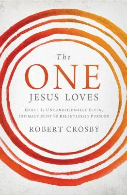 Cel pe care îl iubește Iisus: Harul este oferit necondiționat, intimitatea trebuie să fie urmărită fără încetare - The One Jesus Loves: Grace Is Unconditionally Given, Intimacy Must Be Relentlessly Pursued