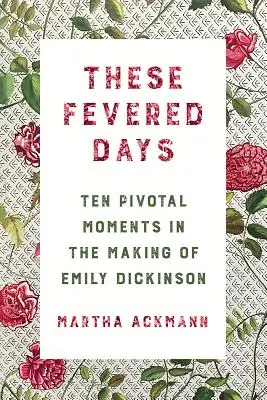 These Fevered Days: Ten Pivotal Moments in Making of Emily Dickinson - These Fevered Days: Ten Pivotal Moments in the Making of Emily Dickinson
