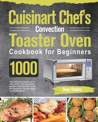 Cuisinart Chef's Convection Toaster Oven Cookbook for Beginners: 1000 de rețete rapide și ușoare pentru coacere, prăjire, prăjire, convecție și multe altele pentru a vă impresiona - Cuisinart Chef's Convection Toaster Oven Cookbook for Beginners: 1000-Day Quick and Easy Recipes to Bake, Broil, Toast, Convection and More Impress Yo