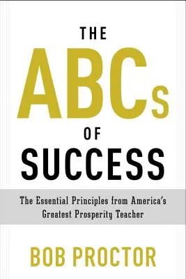 ABC-ul succesului: Principiile esențiale de la cel mai mare profesor de prosperitate din America - The ABCs of Success: The Essential Principles from America's Greatest Prosperity Teacher