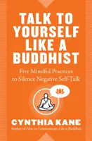 Vorbește cu tine însuți ca un budist: Cinci practici conștiente pentru a reduce la tăcere vorbirea de sine negativă - Talk to Yourself Like a Buddhist: Five Mindful Practices to Silence Negative Self-Talk